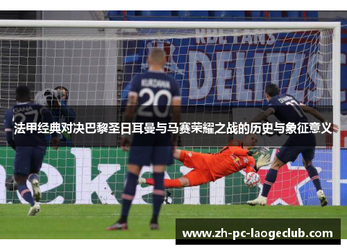 法甲经典对决巴黎圣日耳曼与马赛荣耀之战的历史与象征意义