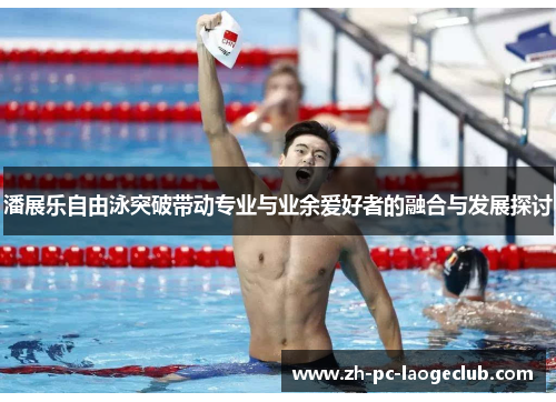潘展乐自由泳突破带动专业与业余爱好者的融合与发展探讨