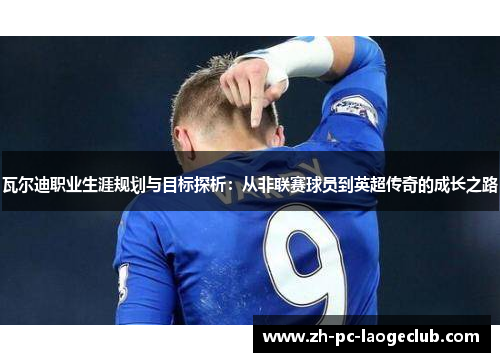 瓦尔迪职业生涯规划与目标探析：从非联赛球员到英超传奇的成长之路