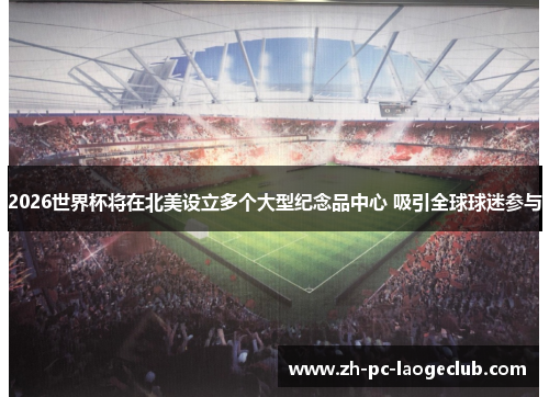 2026世界杯将在北美设立多个大型纪念品中心 吸引全球球迷参与