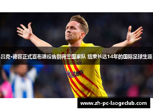 吕克·德容正式宣布退役告别荷兰国家队 结束长达14年的国际足球生涯