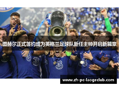 图赫尔正式签约成为英格兰足球队新任主帅开启新篇章