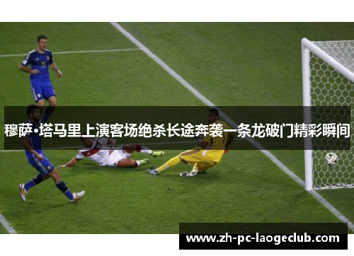 穆萨·塔马里上演客场绝杀长途奔袭一条龙破门精彩瞬间