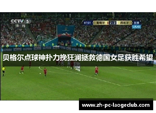 贝格尔点球神扑力挽狂澜拯救德国女足获胜希望