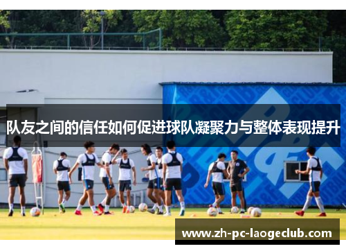 队友之间的信任如何促进球队凝聚力与整体表现提升